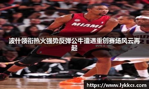 波什领衔热火强势反弹公牛遭遇重创赛场风云再起